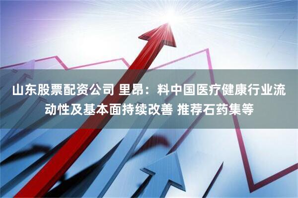 山东股票配资公司 里昂：料中国医疗健康行业流动性及基本面持续改善 推荐石药集等