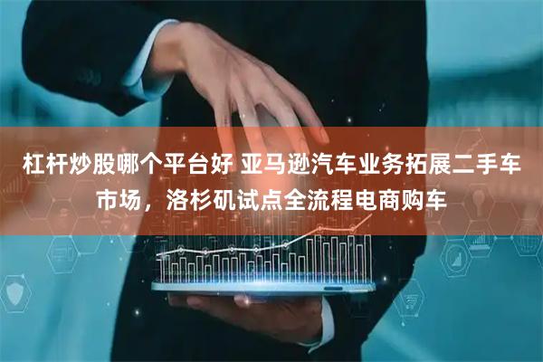 杠杆炒股哪个平台好 亚马逊汽车业务拓展二手车市场，洛杉矶试点全流程电商购车