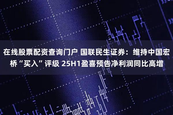 在线股票配资查询门户 国联民生证券：维持中国宏桥“买入”评级 25H1盈喜预告净利润同比高增