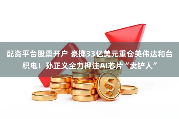 配资平台股票开户 豪掷33亿美元重仓英伟达和台积电！孙正义全力押注AI芯片“卖铲人”