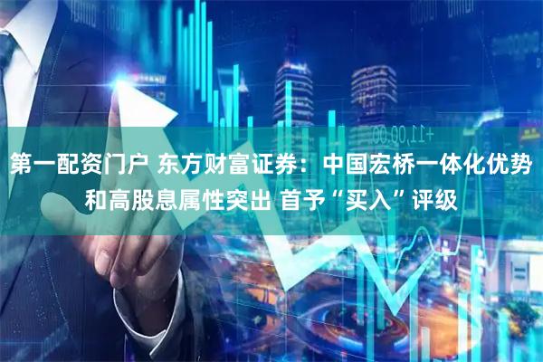 第一配资门户 东方财富证券：中国宏桥一体化优势和高股息属性突出 首予“买入”评级