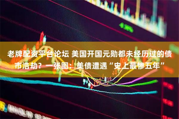 老牌配资平台论坛 美国开国元勋都未经历过的债市浩劫？一张图：美债遭遇“史上最惨五年”