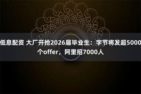 低息配资 大厂开抢2026届毕业生：字节将发超5000个offer，阿里招7000人