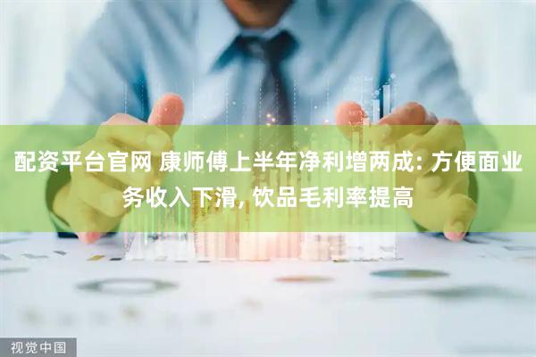 配资平台官网 康师傅上半年净利增两成: 方便面业务收入下滑, 饮品毛利率提高
