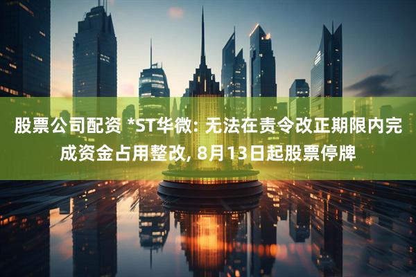 股票公司配资 *ST华微: 无法在责令改正期限内完成资金占用整改, 8月13日起股票停牌