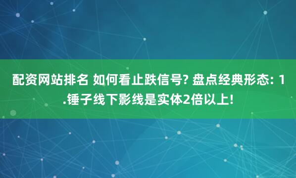 配资网站排名 如何看止跌信号? 盘点经典形态: 1.锤子线下影线是实体2倍以上!
