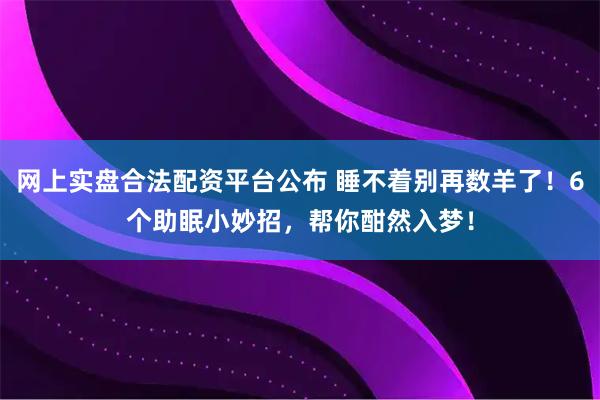 网上实盘合法配资平台公布 睡不着别再数羊了！6个助眠小妙招，帮你酣然入梦！
