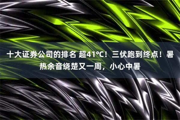 十大证券公司的排名 超41℃！三伏跑到终点！暑热余音绕楚又一周，小心中暑