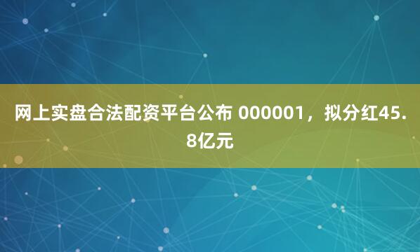 网上实盘合法配资平台公布 000001,拟分红45.8亿元