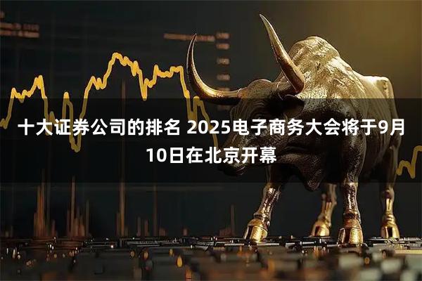 十大证券公司的排名 2025电子商务大会将于9月10日在北京开幕