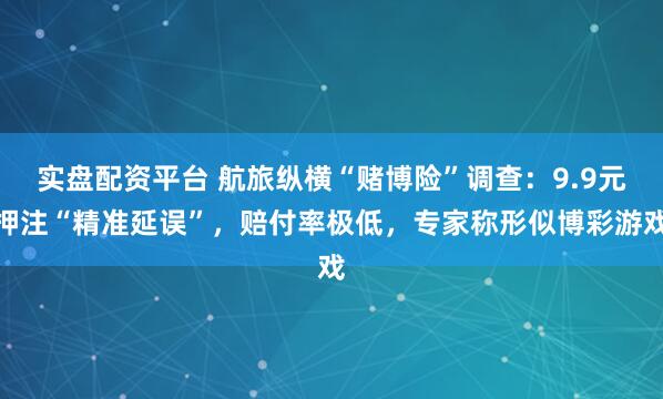 实盘配资平台 航旅纵横“赌博险”调查：9.9元押注“精准延误”，赔付率极低，专家称形似博彩游戏
