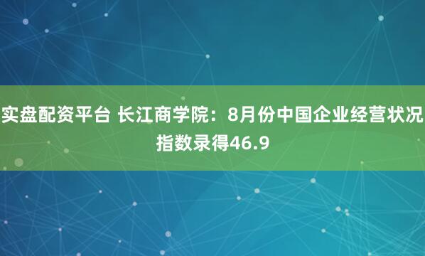 实盘配资平台 长江商学院:8月份中国企业经营状况指数录得46.9