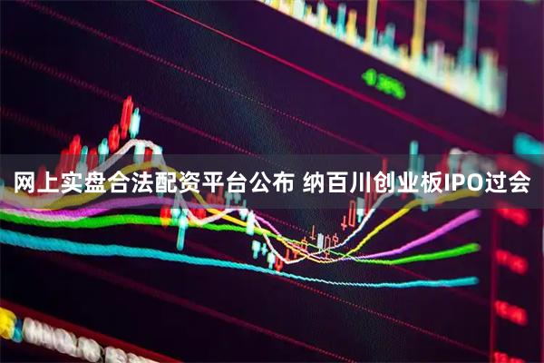 网上实盘合法配资平台公布 纳百川创业板IPO过会