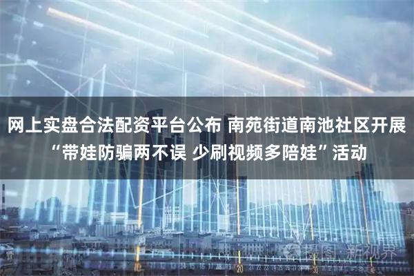 网上实盘合法配资平台公布 南苑街道南池社区开展“带娃防骗两不误 少刷视频多陪娃”活动