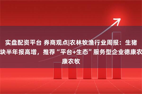 实盘配资平台 券商观点|农林牧渔行业周报:生猪板块半年报高增,推荐“平台+生态”服务型企业德康农牧