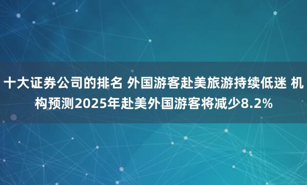 十大证券公司的排名 外国游客赴美旅游持续低迷 机构预测2025年赴美外国游客将减少8.2%