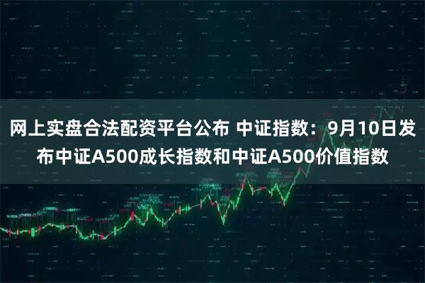 网上实盘合法配资平台公布 中证指数：9月10日发布中证A500成长指数和中证A500价值指数