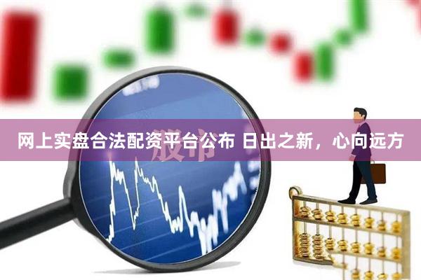 网上实盘合法配资平台公布 日出之新，心向远方