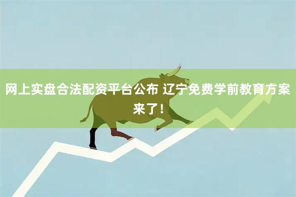 网上实盘合法配资平台公布 辽宁免费学前教育方案来了!