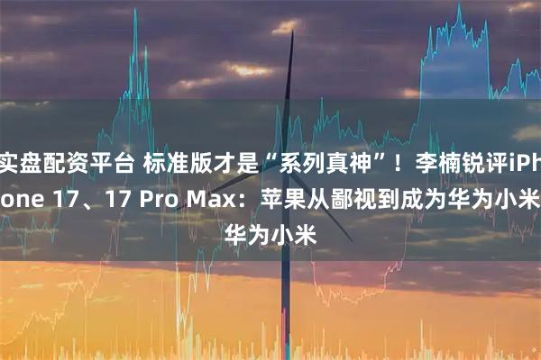 实盘配资平台 标准版才是“系列真神”！李楠锐评iPhone 17、17 Pro Max：苹果从鄙视到成为华为小米