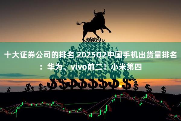 十大证券公司的排名 2025Q2中国手机出货量排名：华为、vivo前二！小米第四