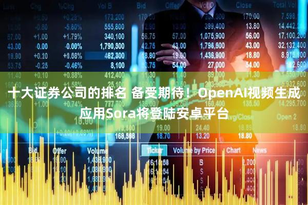 十大证券公司的排名 备受期待!OpenAI视频生成应用Sora将登陆安卓平台