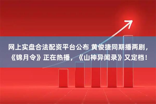 网上实盘合法配资平台公布 黄俊捷同期播两剧,《锦月令》正在热播,《山神异闻录》又定档!