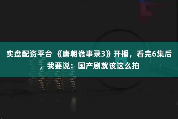 实盘配资平台 《唐朝诡事录3》开播,看完6集后,我要说:国产剧就该这么拍