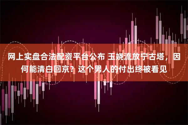 网上实盘合法配资平台公布 玉娆流放宁古塔，因何能清白回京？这个男人的付出终被看见