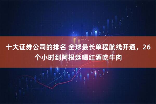 十大证券公司的排名 全球最长单程航线开通，26个小时到阿根廷喝红酒吃牛肉