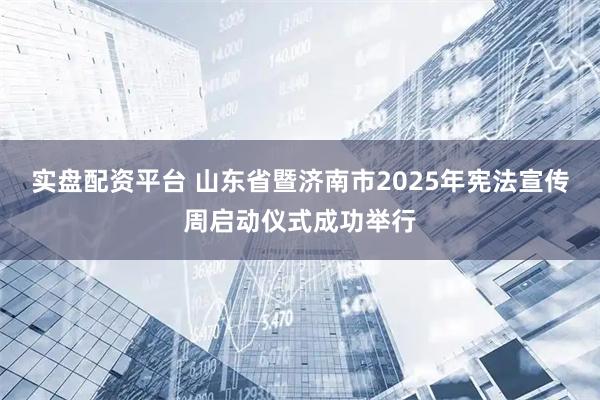 实盘配资平台 山东省暨济南市2025年宪法宣传周启动仪式成功举行