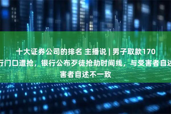 十大证券公司的排名 主播说 | 男子取款170万在银行门口遭抢，银行公布歹徒抢劫时间线，与受害者自述不一致