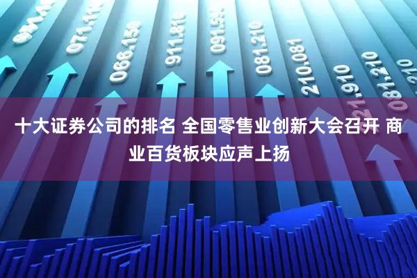 十大证券公司的排名 全国零售业创新大会召开 商业百货板块应声上扬