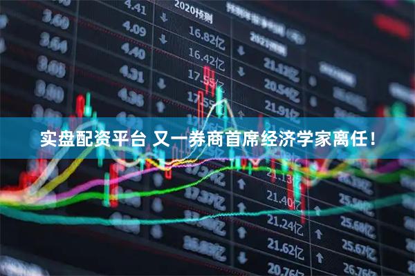 实盘配资平台 又一券商首席经济学家离任！