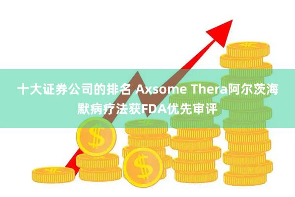 十大证券公司的排名 Axsome Thera阿尔茨海默病疗法获FDA优先审评