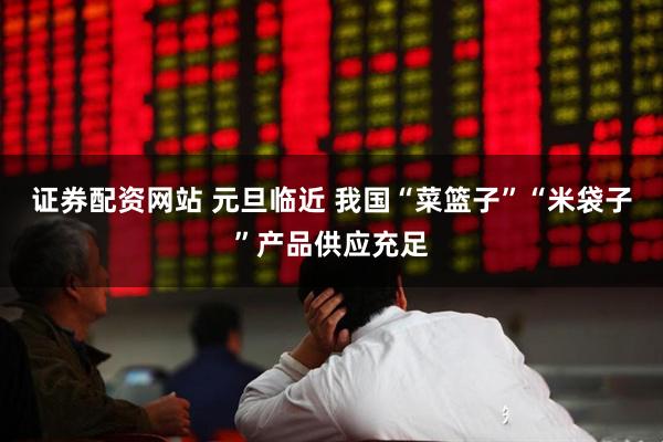 证券配资网站 元旦临近 我国“菜篮子”“米袋子”产品供应充足