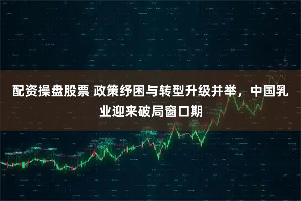 配资操盘股票 政策纾困与转型升级并举，中国乳业迎来破局窗口期