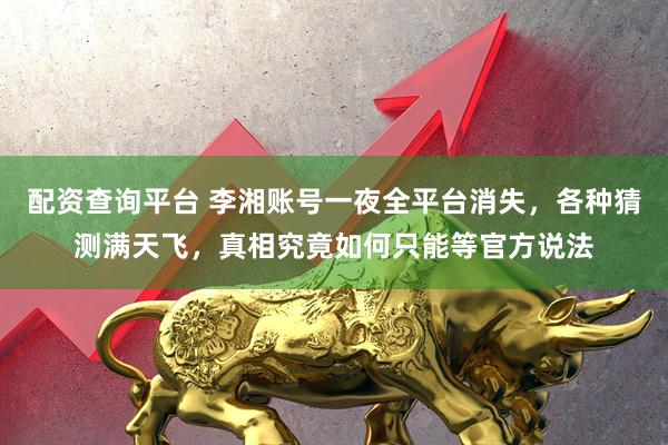 配资查询平台 李湘账号一夜全平台消失，各种猜测满天飞，真相究竟如何只能等官方说法