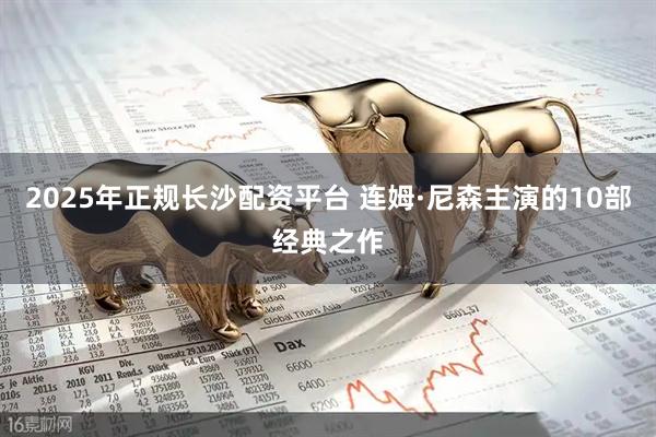 2025年正规长沙配资平台 连姆·尼森主演的10部经典之作