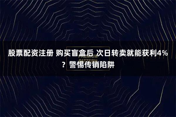 股票配资注册 购买盲盒后 次日转卖就能获利4%？警惕传销陷阱