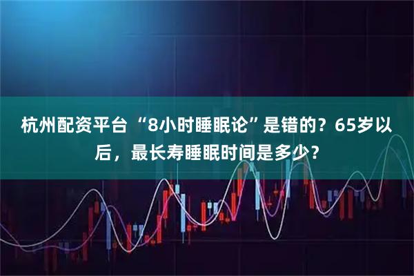 杭州配资平台 “8小时睡眠论”是错的？65岁以后，最长寿睡眠时间是多少？