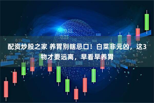 配资炒股之家 养胃别瞎忌口！白菜非元凶，这3物才要远离，早看早养胃