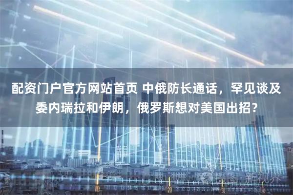配资门户官方网站首页 中俄防长通话，罕见谈及委内瑞拉和伊朗，俄罗斯想对美国出招？