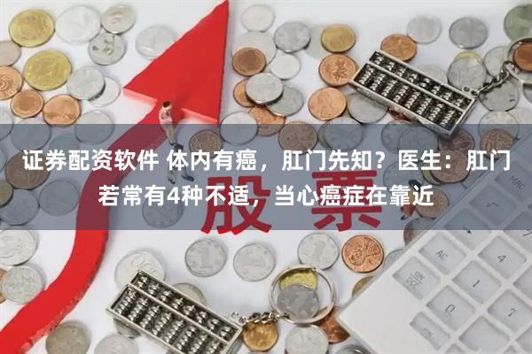 证券配资软件 体内有癌，肛门先知？医生：肛门若常有4种不适，当心癌症在靠近