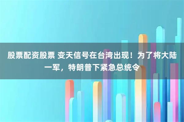 股票配资股票 变天信号在台湾出现！为了将大陆一军，特朗普下紧急总统令