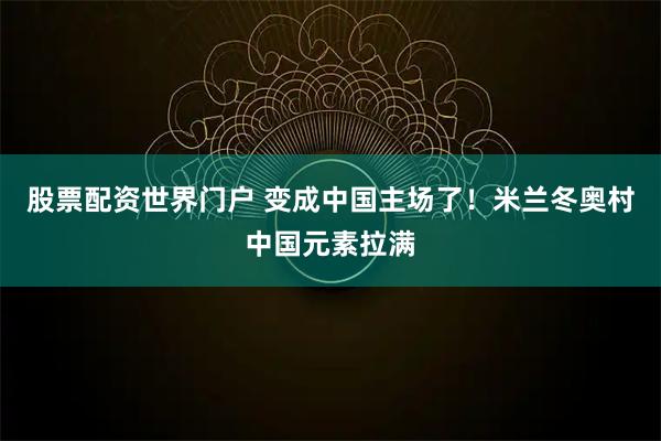 股票配资世界门户 变成中国主场了！米兰冬奥村中国元素拉满