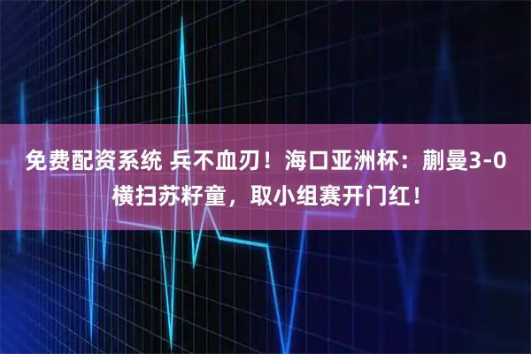 免费配资系统 兵不血刃！海口亚洲杯：蒯曼3-0横扫苏籽童，取小组赛开门红！