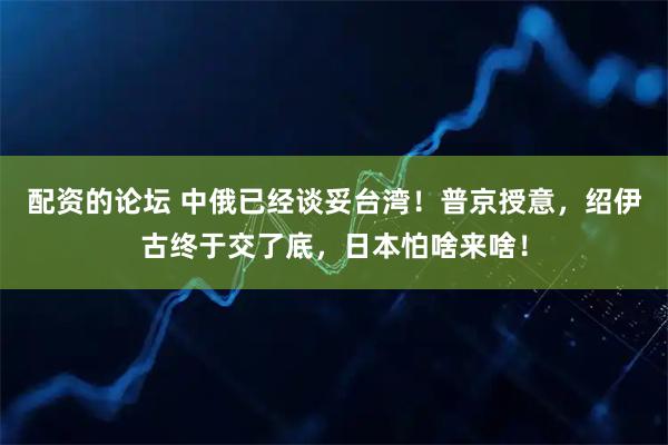 配资的论坛 中俄已经谈妥台湾！普京授意，绍伊古终于交了底，日本怕啥来啥！