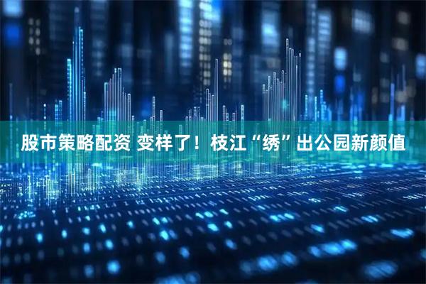 股市策略配资 变样了！枝江“绣”出公园新颜值