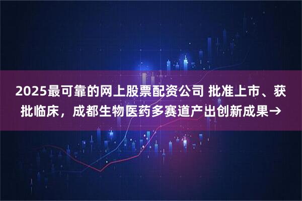 2025最可靠的网上股票配资公司 批准上市、获批临床，成都生物医药多赛道产出创新成果→